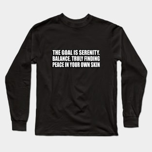 The goal is serenity. Balance. Truly finding peace in your own skin Long Sleeve T-Shirt